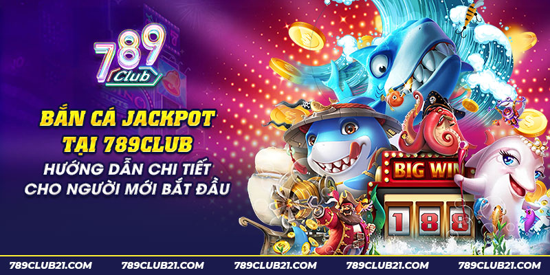 11 ban ca jackpot tai 789club huong dan chi tiet cho nguoi moi bat dau 1