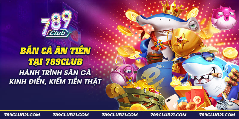 14 ban ca an tien tai 789club hanh trinh san ca kinh dien kiem tien that