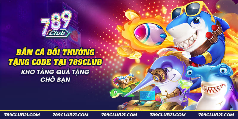 15 ban ca doi thuong tang code tai 789club kho tang qua tang cho ban