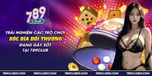 20 trai nghiem cac tro choi xoc dia doi thuong dang gay sot tai 789club