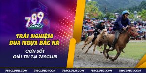 51 Trai nghiem dua ngua Bac Ha Con sot giai tri tai 789Club